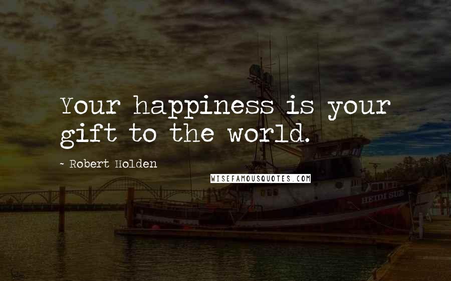 Robert Holden Quotes: Your happiness is your gift to the world.