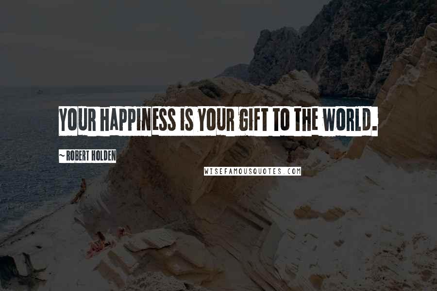 Robert Holden Quotes: Your happiness is your gift to the world.
