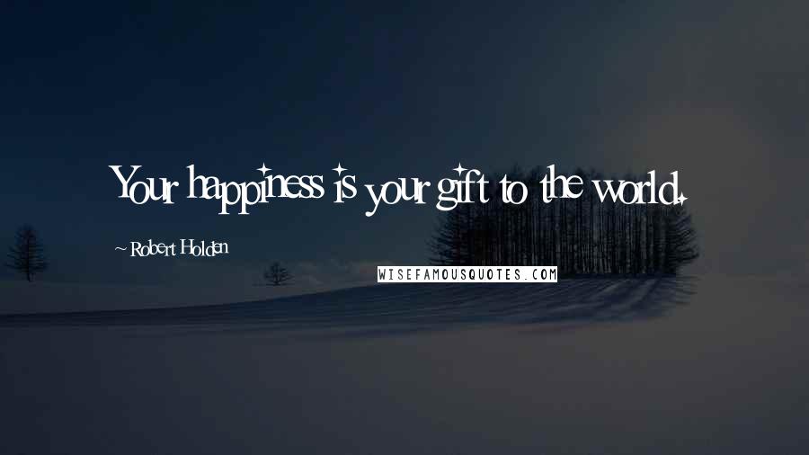 Robert Holden Quotes: Your happiness is your gift to the world.