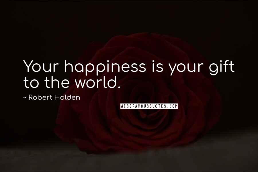Robert Holden Quotes: Your happiness is your gift to the world.