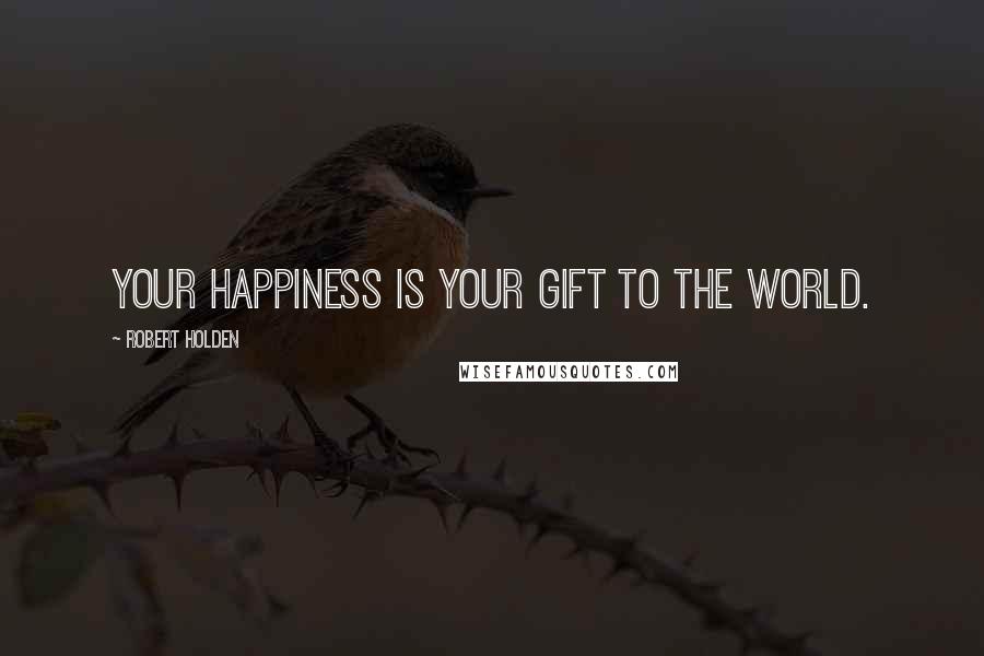 Robert Holden Quotes: Your happiness is your gift to the world.