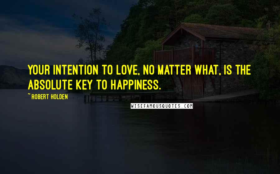 Robert Holden Quotes: Your intention to love, no matter what, is the absolute key to happiness.