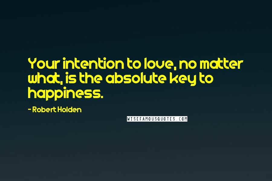 Robert Holden Quotes: Your intention to love, no matter what, is the absolute key to happiness.