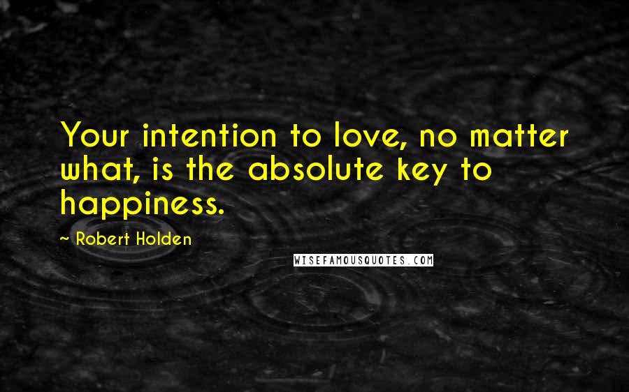 Robert Holden Quotes: Your intention to love, no matter what, is the absolute key to happiness.
