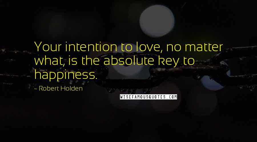 Robert Holden Quotes: Your intention to love, no matter what, is the absolute key to happiness.