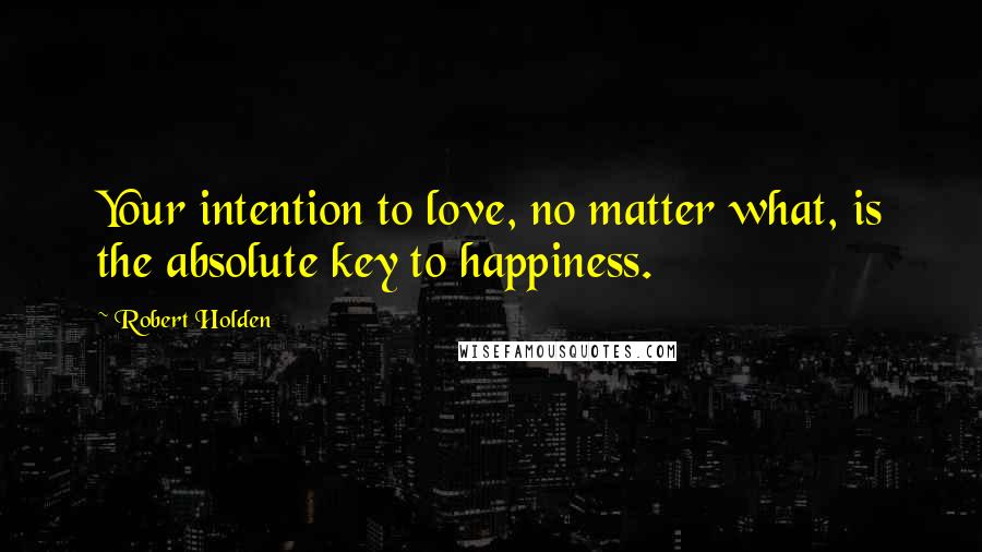 Robert Holden Quotes: Your intention to love, no matter what, is the absolute key to happiness.