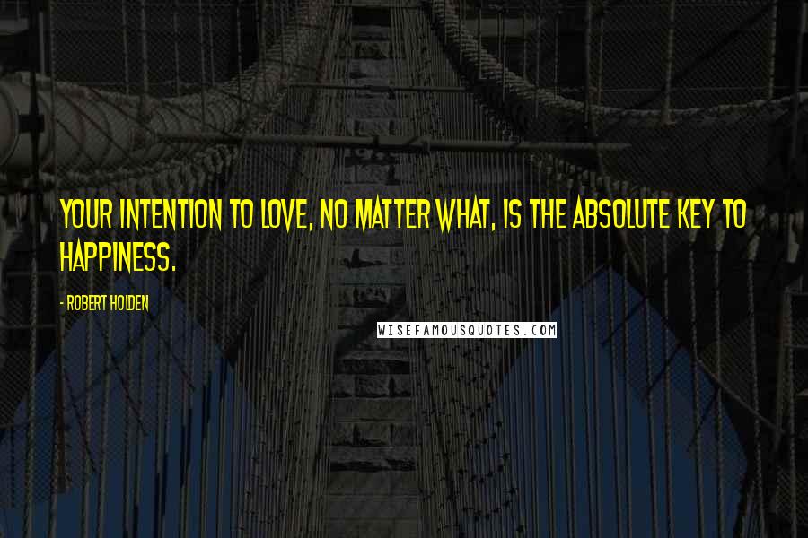 Robert Holden Quotes: Your intention to love, no matter what, is the absolute key to happiness.