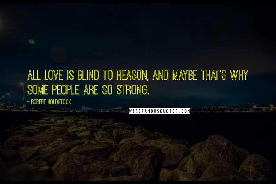 Robert Holdstock Quotes: All love is blind to reason, and maybe that's why some people are so strong.