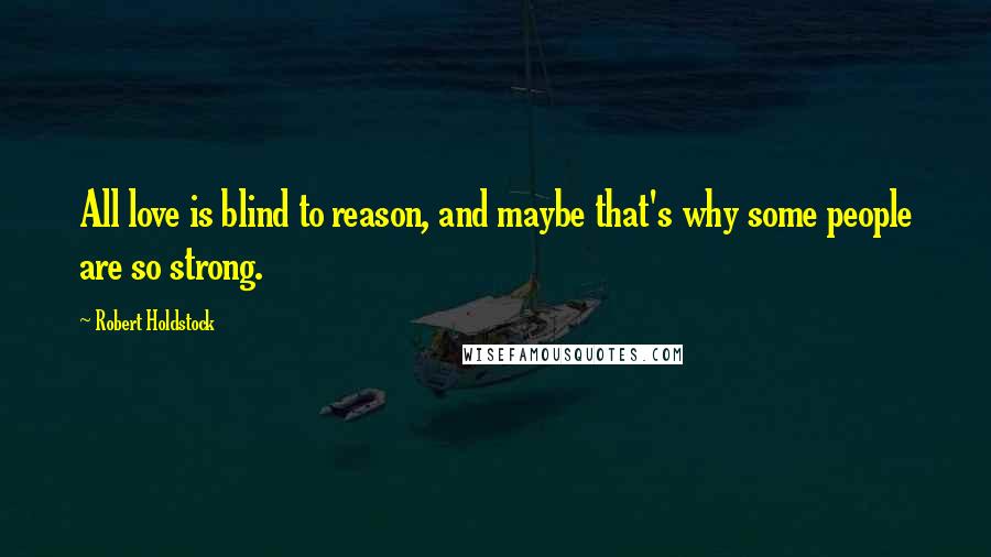 Robert Holdstock Quotes: All love is blind to reason, and maybe that's why some people are so strong.