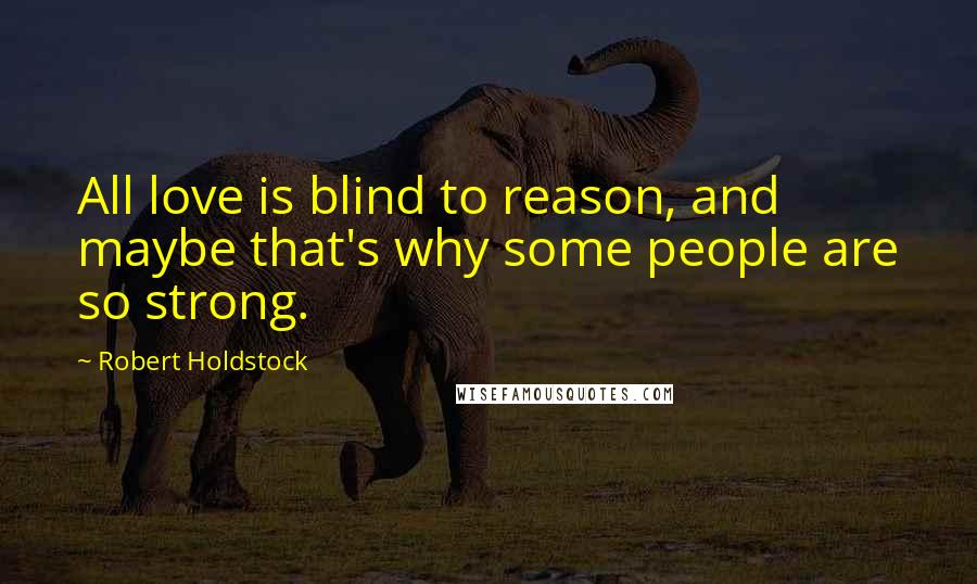 Robert Holdstock Quotes: All love is blind to reason, and maybe that's why some people are so strong.