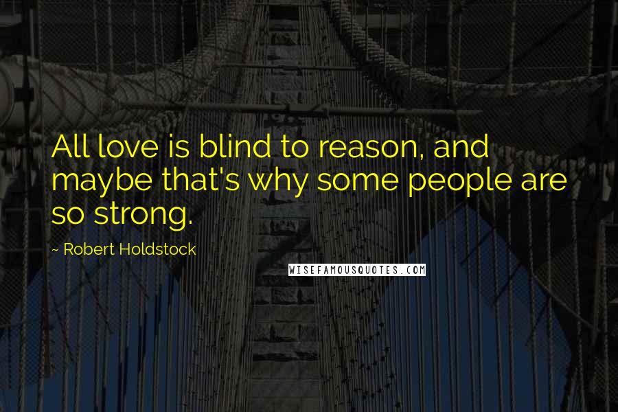 Robert Holdstock Quotes: All love is blind to reason, and maybe that's why some people are so strong.