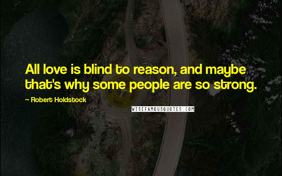 Robert Holdstock Quotes: All love is blind to reason, and maybe that's why some people are so strong.