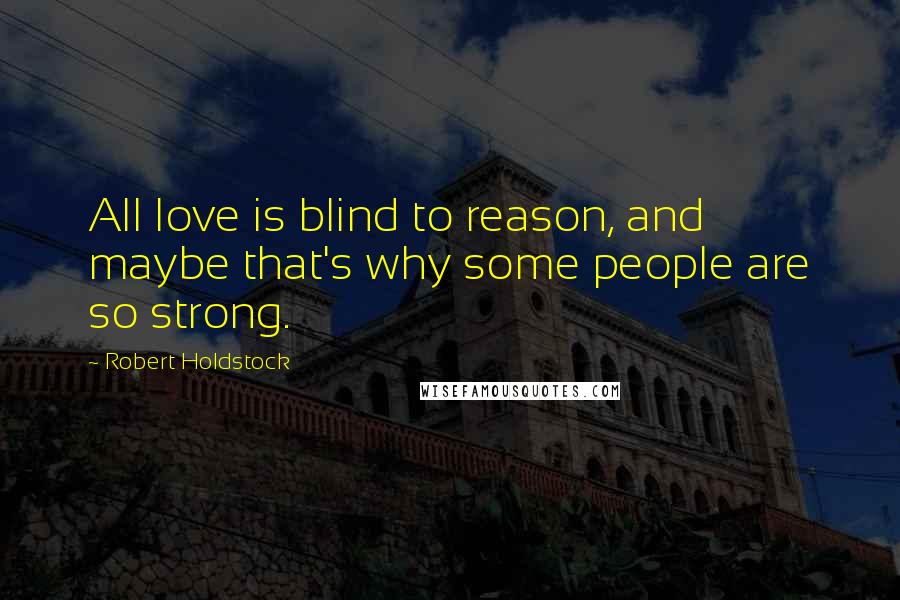 Robert Holdstock Quotes: All love is blind to reason, and maybe that's why some people are so strong.