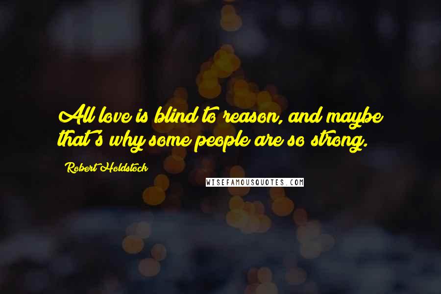 Robert Holdstock Quotes: All love is blind to reason, and maybe that's why some people are so strong.