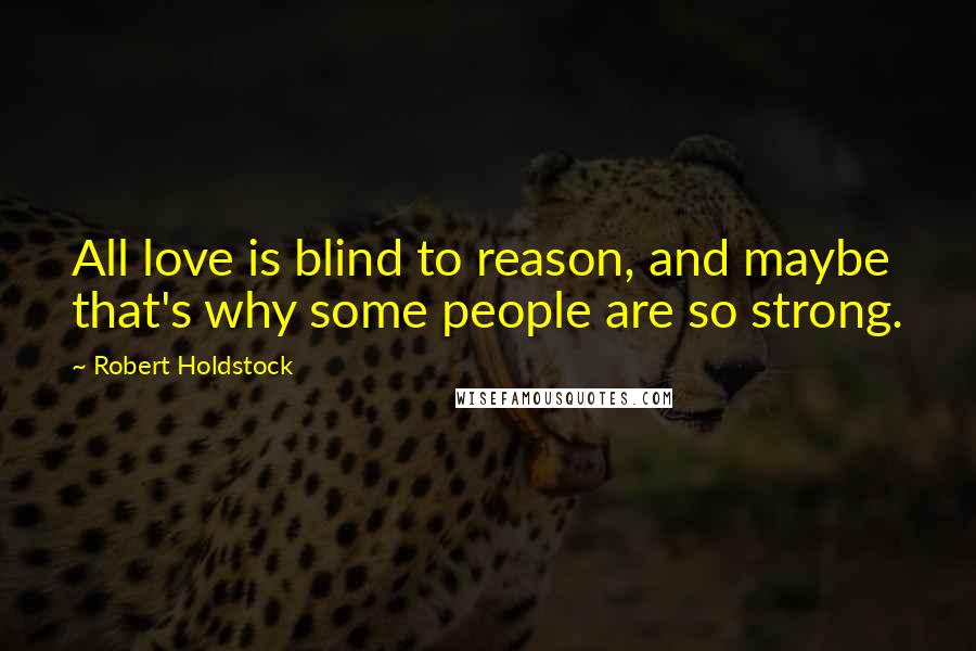 Robert Holdstock Quotes: All love is blind to reason, and maybe that's why some people are so strong.