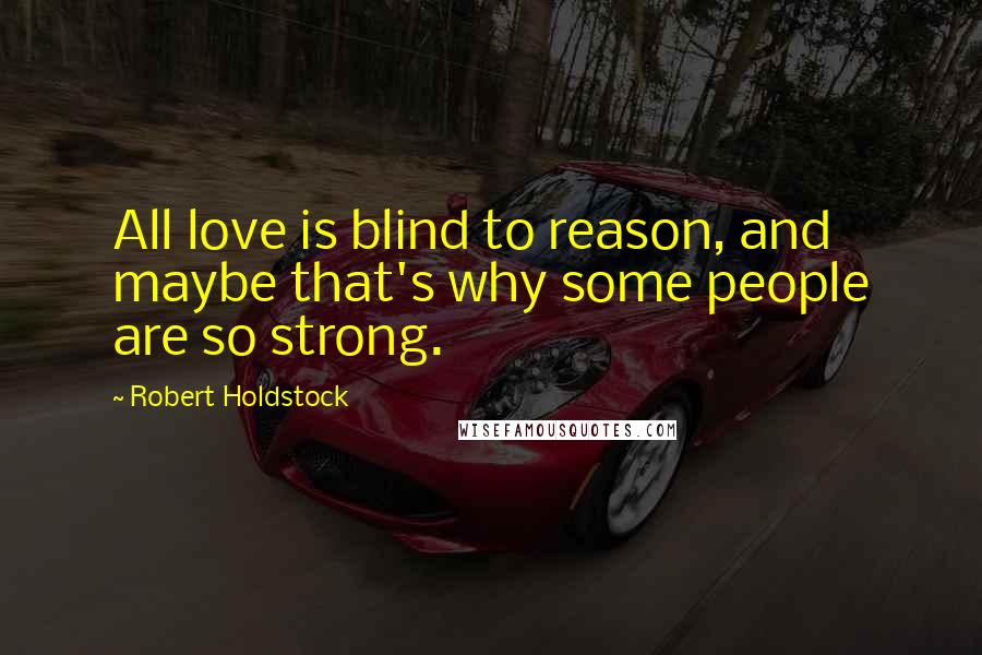 Robert Holdstock Quotes: All love is blind to reason, and maybe that's why some people are so strong.