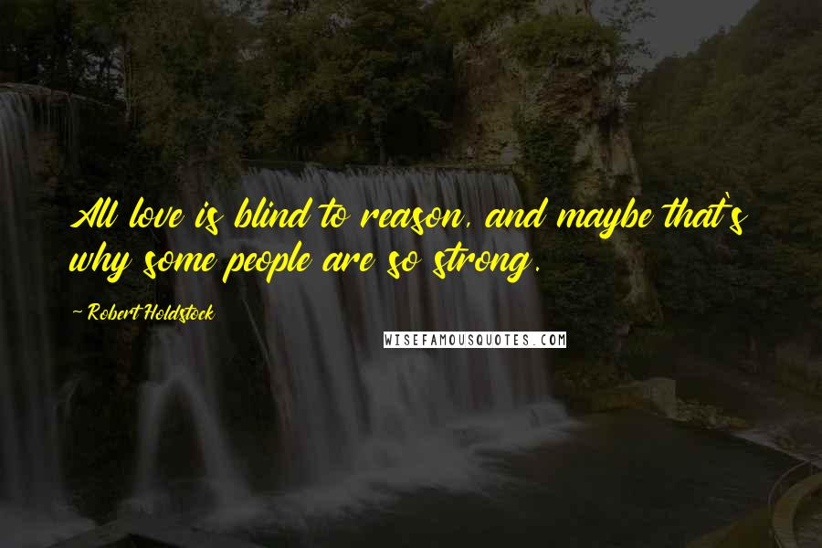 Robert Holdstock Quotes: All love is blind to reason, and maybe that's why some people are so strong.