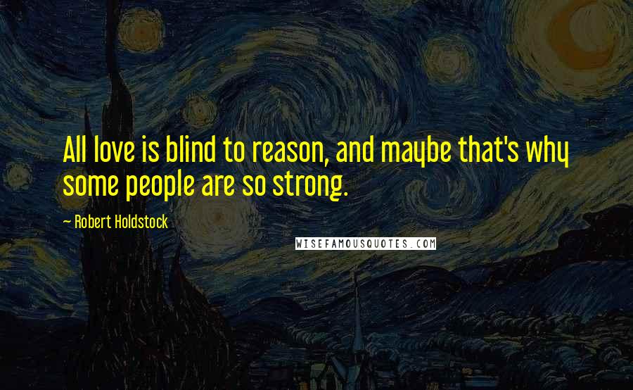 Robert Holdstock Quotes: All love is blind to reason, and maybe that's why some people are so strong.