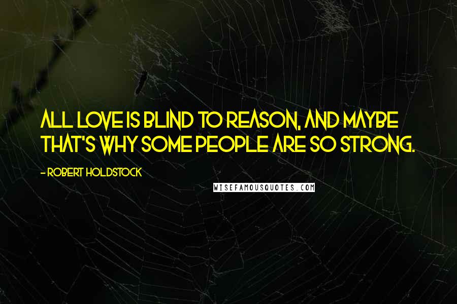 Robert Holdstock Quotes: All love is blind to reason, and maybe that's why some people are so strong.