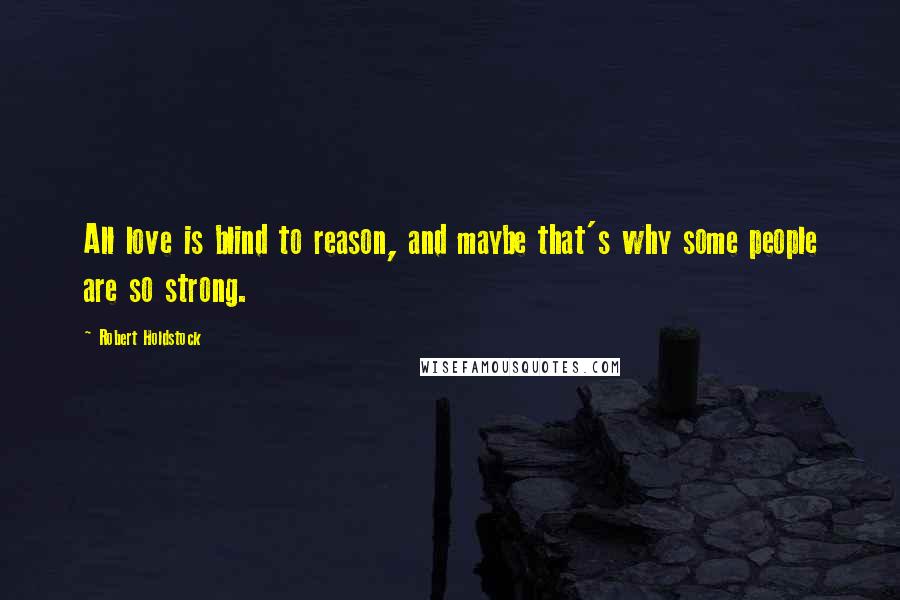 Robert Holdstock Quotes: All love is blind to reason, and maybe that's why some people are so strong.