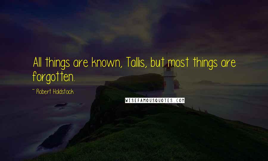 Robert Holdstock Quotes: All things are known, Tallis, but most things are forgotten.