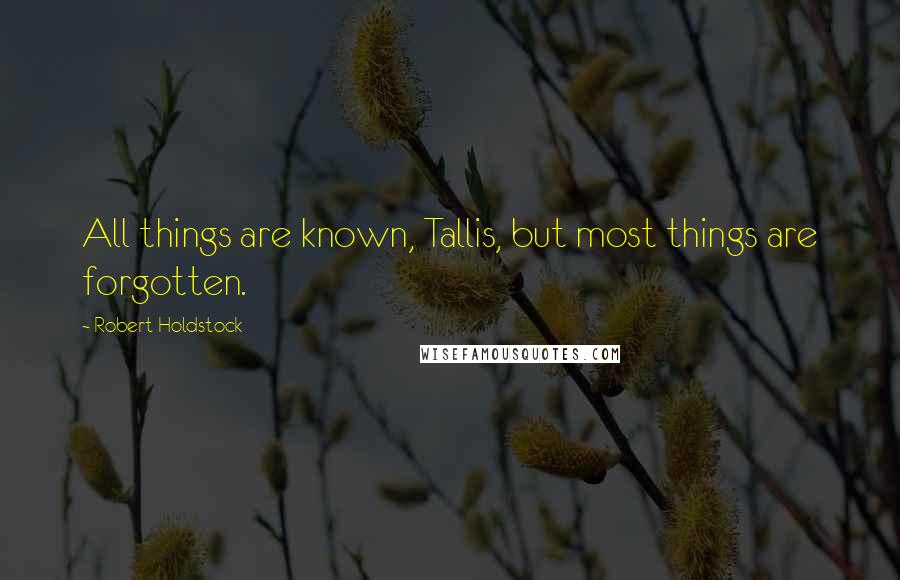 Robert Holdstock Quotes: All things are known, Tallis, but most things are forgotten.