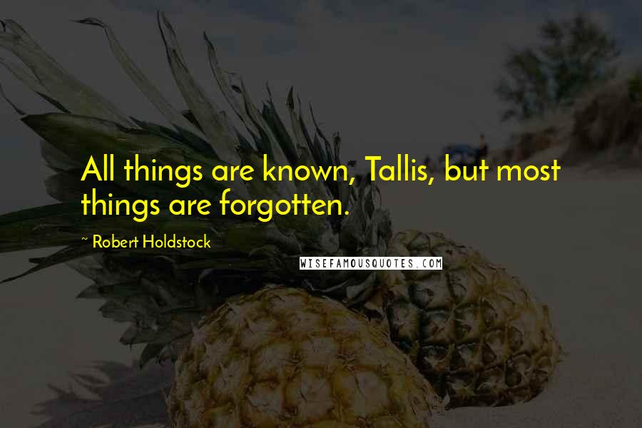 Robert Holdstock Quotes: All things are known, Tallis, but most things are forgotten.