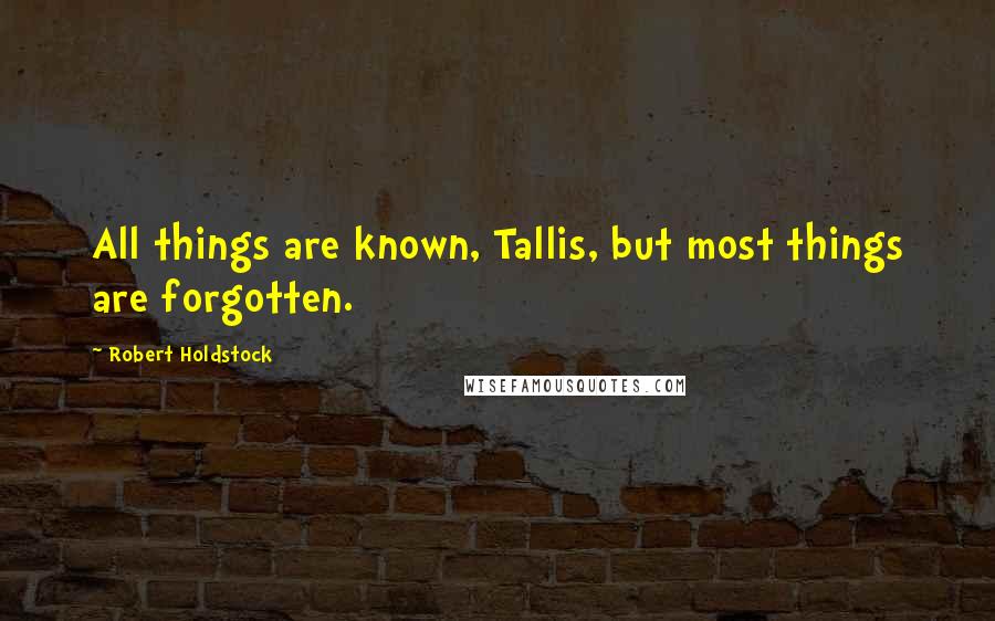 Robert Holdstock Quotes: All things are known, Tallis, but most things are forgotten.