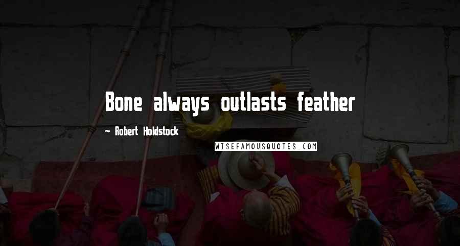 Robert Holdstock Quotes: Bone always outlasts feather