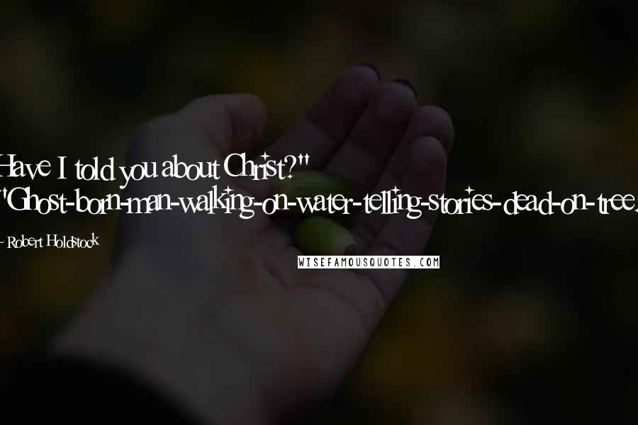 Robert Holdstock Quotes: Have I told you about Christ?" "Ghost-born-man-walking-on-water-telling-stories-dead-on-tree.