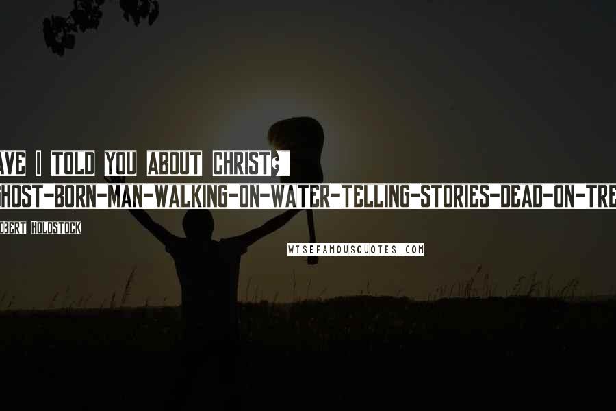 Robert Holdstock Quotes: Have I told you about Christ?" "Ghost-born-man-walking-on-water-telling-stories-dead-on-tree.
