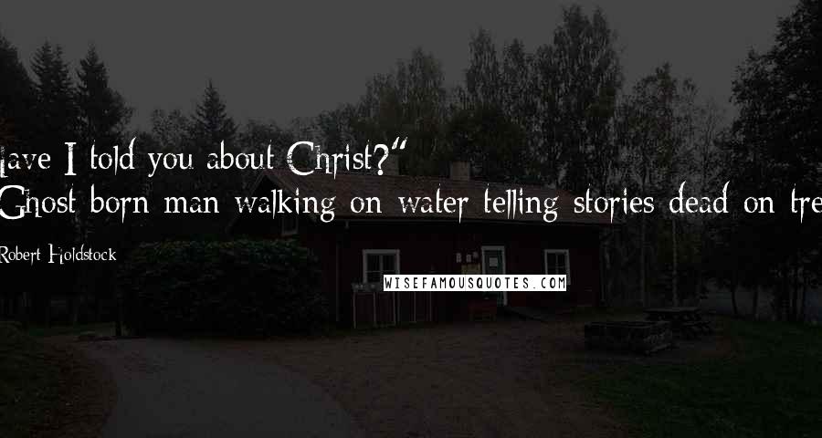 Robert Holdstock Quotes: Have I told you about Christ?" "Ghost-born-man-walking-on-water-telling-stories-dead-on-tree.