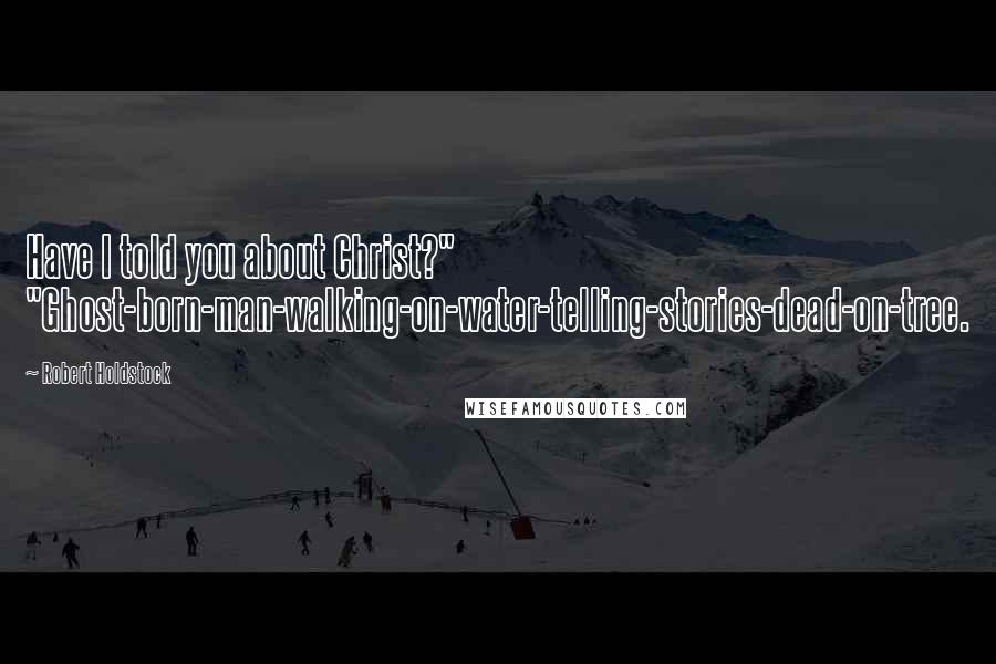 Robert Holdstock Quotes: Have I told you about Christ?" "Ghost-born-man-walking-on-water-telling-stories-dead-on-tree.