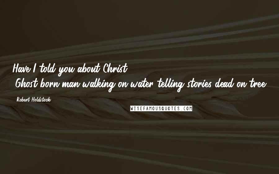 Robert Holdstock Quotes: Have I told you about Christ?" "Ghost-born-man-walking-on-water-telling-stories-dead-on-tree.