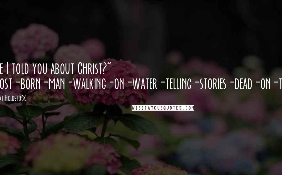 Robert Holdstock Quotes: Have I told you about Christ?" "Ghost-born-man-walking-on-water-telling-stories-dead-on-tree.