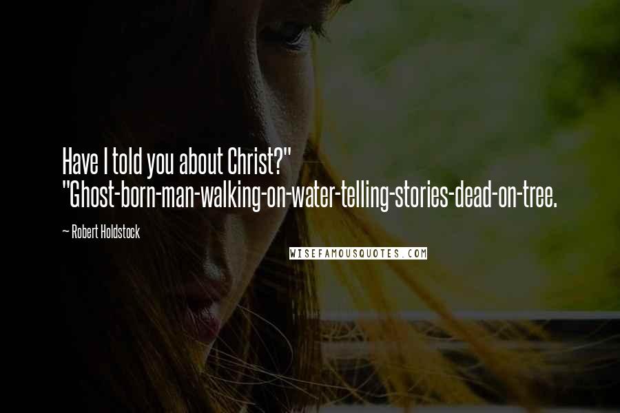 Robert Holdstock Quotes: Have I told you about Christ?" "Ghost-born-man-walking-on-water-telling-stories-dead-on-tree.