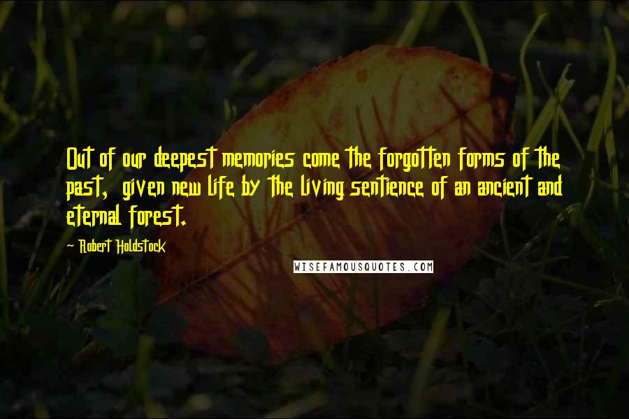Robert Holdstock Quotes: Out of our deepest memories come the forgotten forms of the past, given new life by the living sentience of an ancient and eternal forest.
