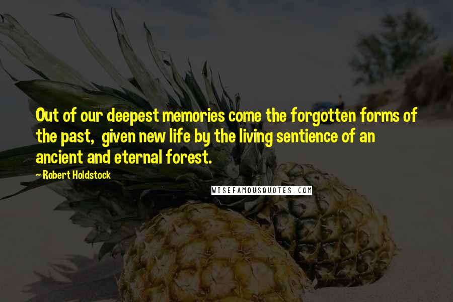 Robert Holdstock Quotes: Out of our deepest memories come the forgotten forms of the past,  given new life by the living sentience of an ancient and eternal forest.