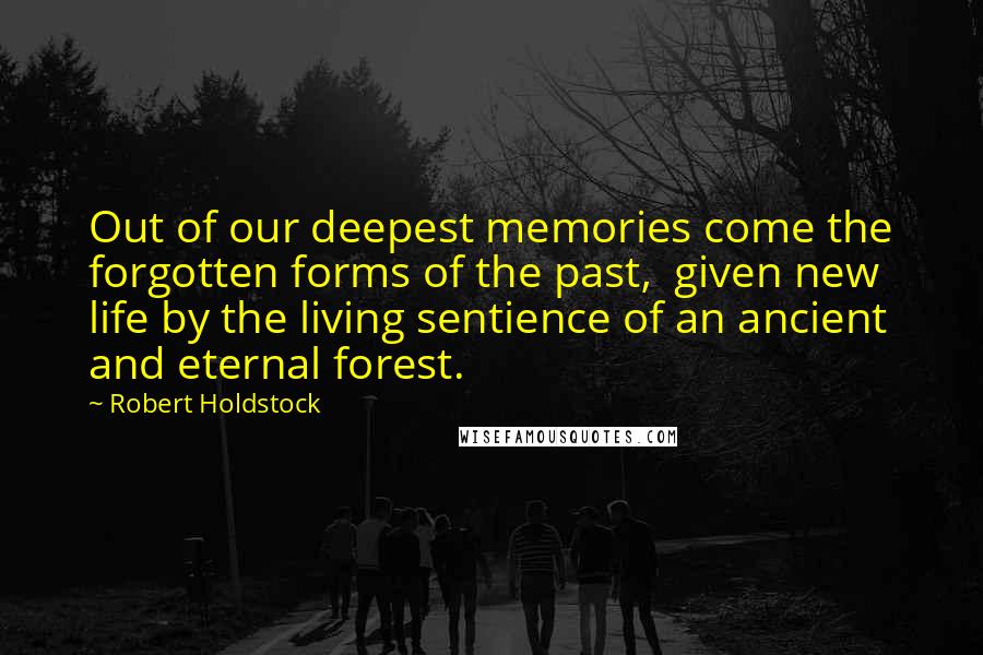 Robert Holdstock Quotes: Out of our deepest memories come the forgotten forms of the past,  given new life by the living sentience of an ancient and eternal forest.