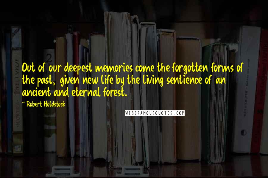 Robert Holdstock Quotes: Out of our deepest memories come the forgotten forms of the past,  given new life by the living sentience of an ancient and eternal forest.