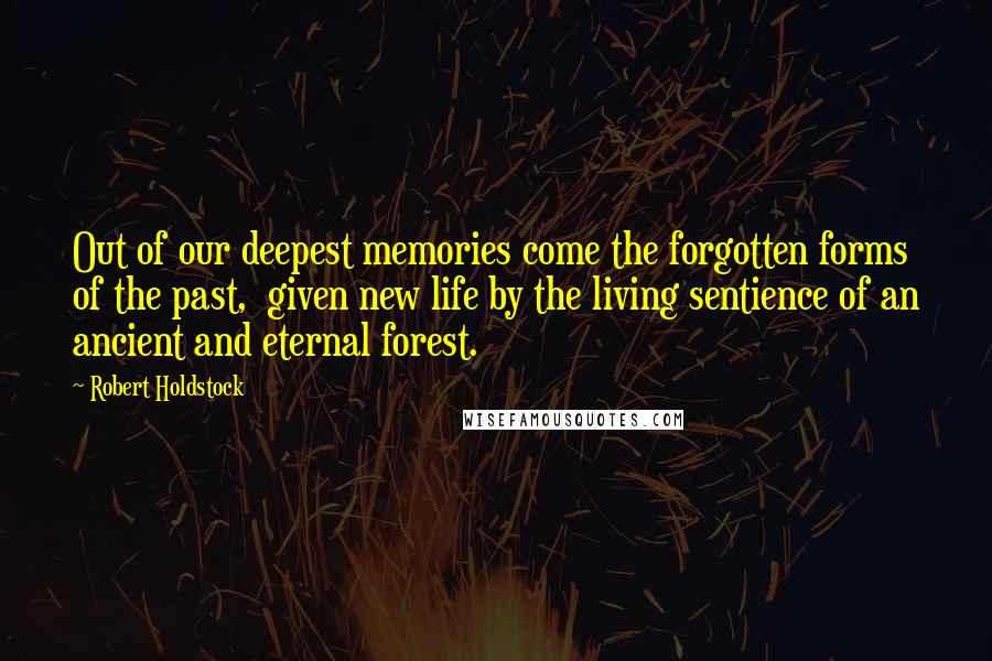 Robert Holdstock Quotes: Out of our deepest memories come the forgotten forms of the past,  given new life by the living sentience of an ancient and eternal forest.