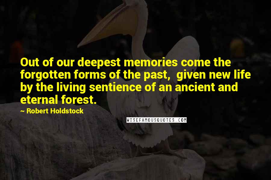 Robert Holdstock Quotes: Out of our deepest memories come the forgotten forms of the past,  given new life by the living sentience of an ancient and eternal forest.