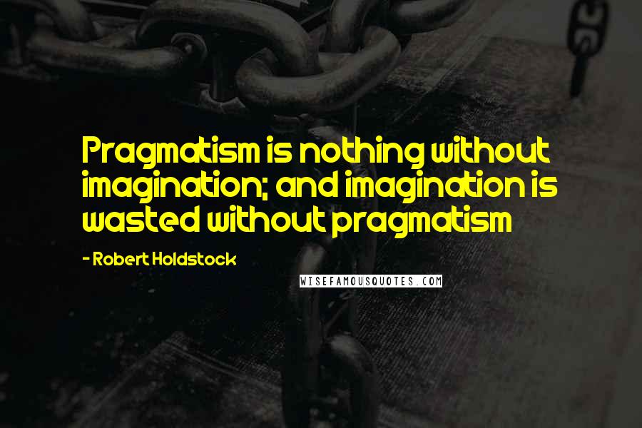 Robert Holdstock Quotes: Pragmatism is nothing without imagination; and imagination is wasted without pragmatism