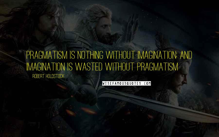 Robert Holdstock Quotes: Pragmatism is nothing without imagination; and imagination is wasted without pragmatism