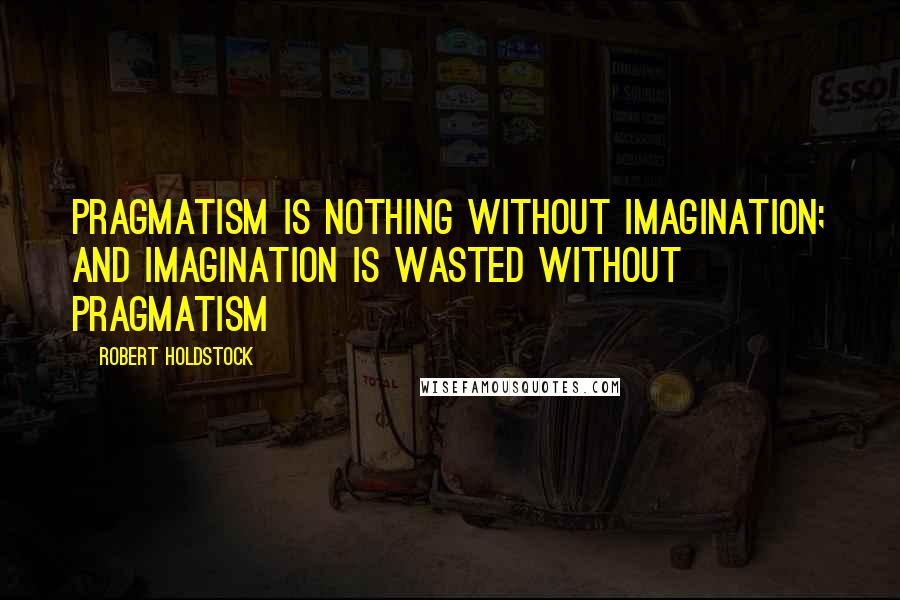 Robert Holdstock Quotes: Pragmatism is nothing without imagination; and imagination is wasted without pragmatism