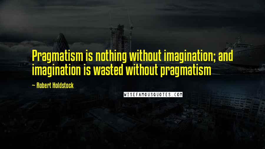 Robert Holdstock Quotes: Pragmatism is nothing without imagination; and imagination is wasted without pragmatism