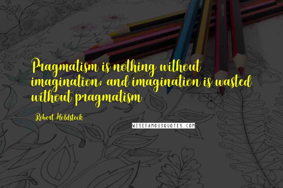 Robert Holdstock Quotes: Pragmatism is nothing without imagination; and imagination is wasted without pragmatism