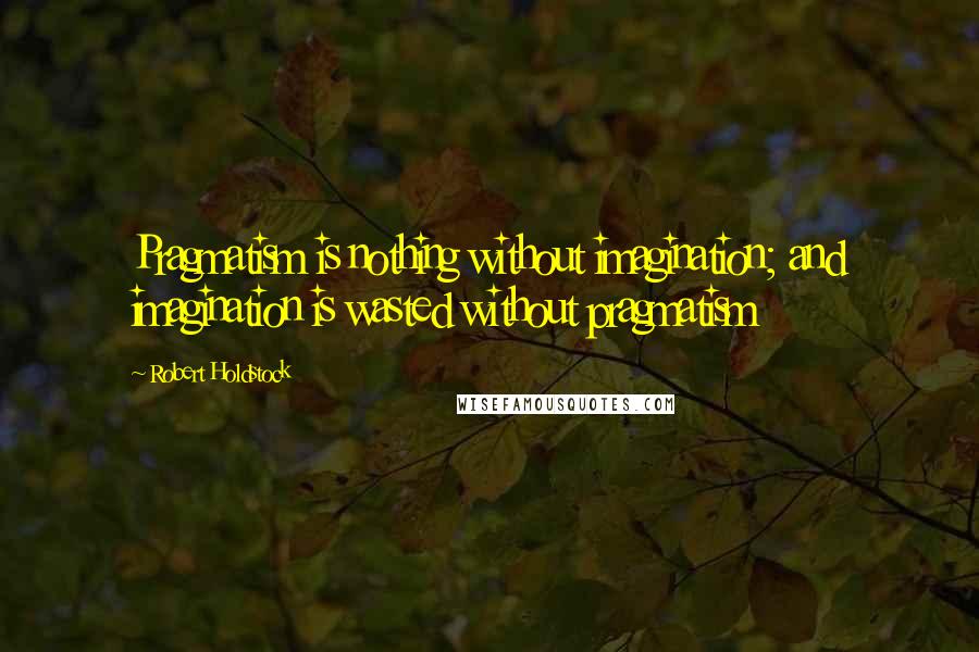 Robert Holdstock Quotes: Pragmatism is nothing without imagination; and imagination is wasted without pragmatism