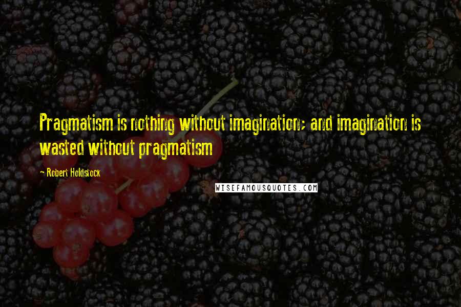 Robert Holdstock Quotes: Pragmatism is nothing without imagination; and imagination is wasted without pragmatism