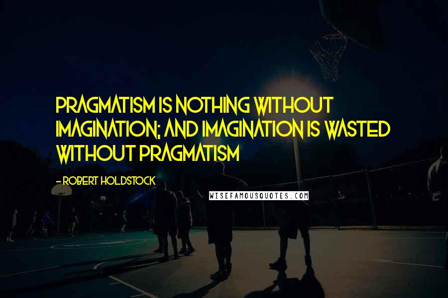 Robert Holdstock Quotes: Pragmatism is nothing without imagination; and imagination is wasted without pragmatism